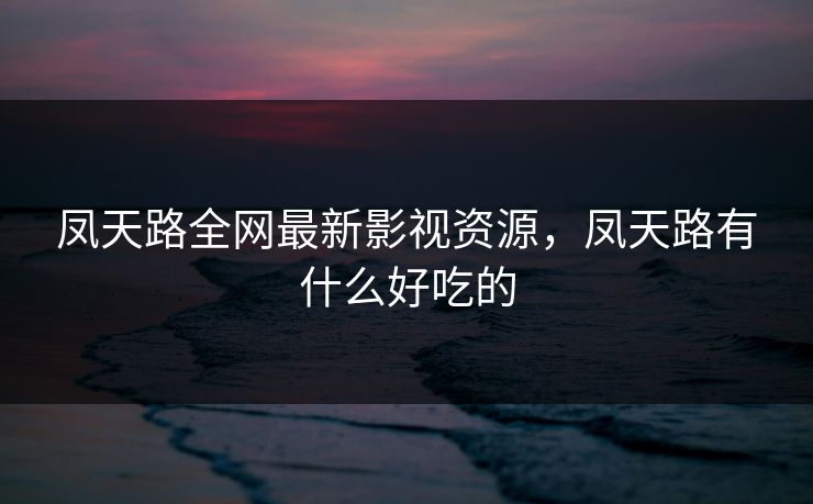 凤天路全网最新影视资源，凤天路有什么好吃的