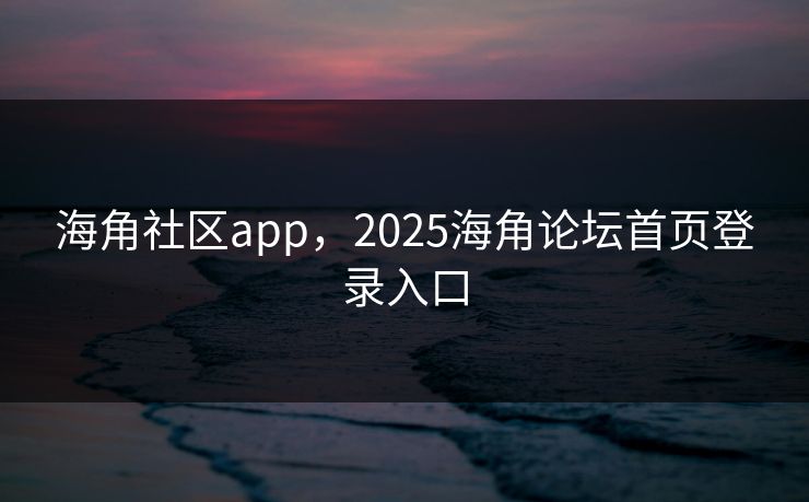 海角社区app，2025海角论坛首页登录入口