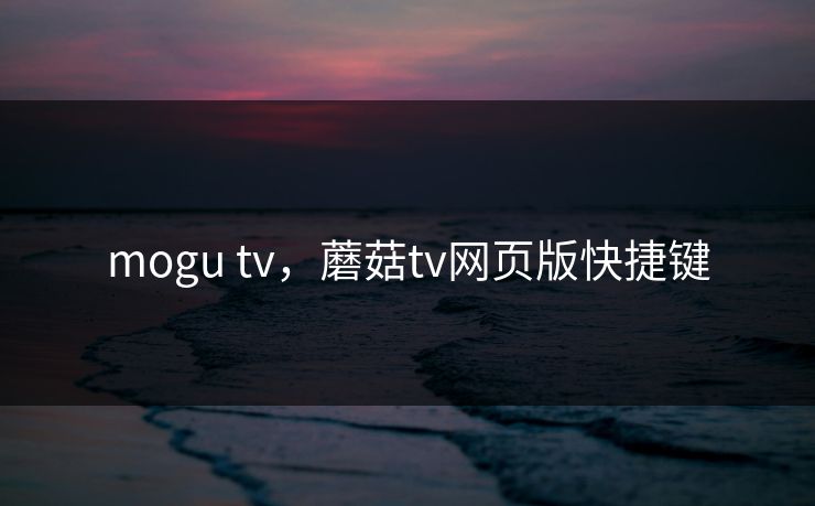 mogu tv，蘑菇tv网页版快捷键
