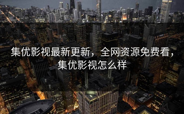 集优影视最新更新，全网资源免费看，集优影视怎么样