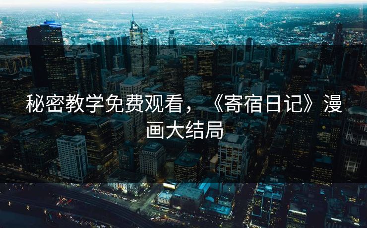 秘密教学免费观看，《寄宿日记》漫画大结局