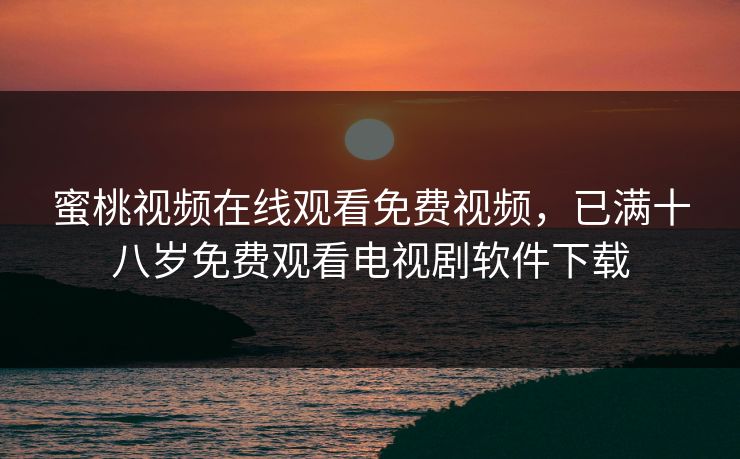 蜜桃视频在线观看免费视频，已满十八岁免费观看电视剧软件下载