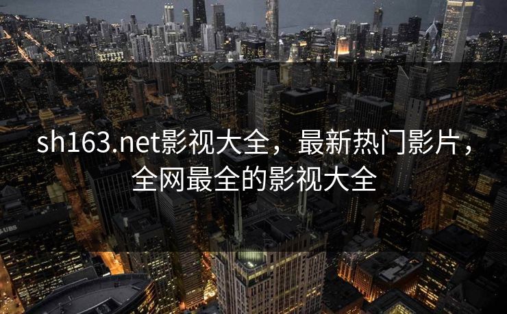 sh163.net影视大全，最新热门影片，全网最全的影视大全