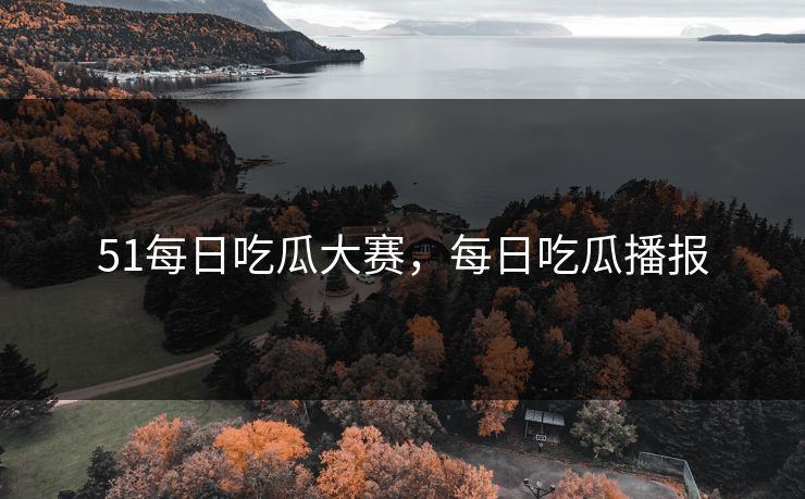 51每日吃瓜大赛，每日吃瓜播报