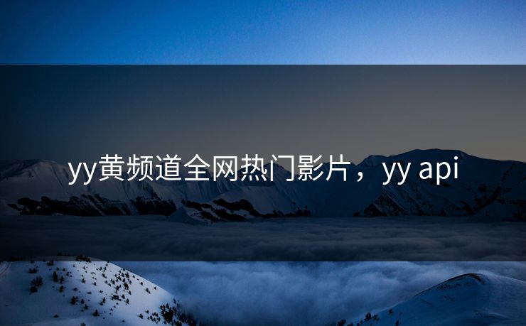 yy黄频道全网热门影片,yy api yy黄频道全网热门影片,yy api