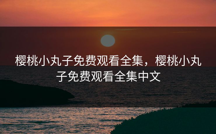 樱桃小丸子免费观看全集，樱桃小丸子免费观看全集中文