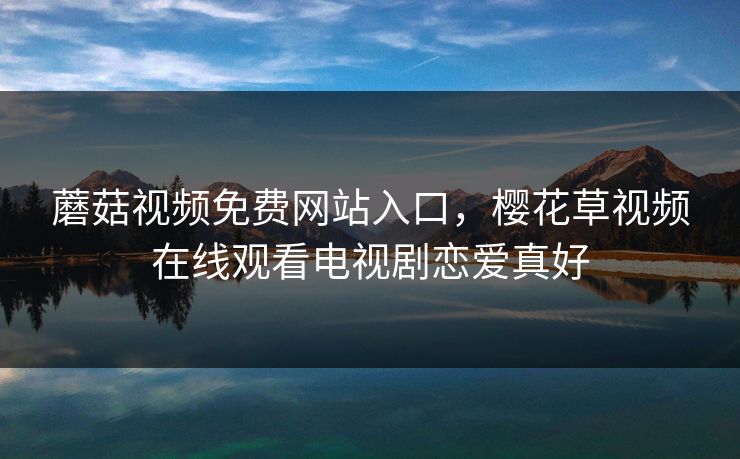 蘑菇视频免费网站入口，樱花草视频在线观看电视剧恋爱真好