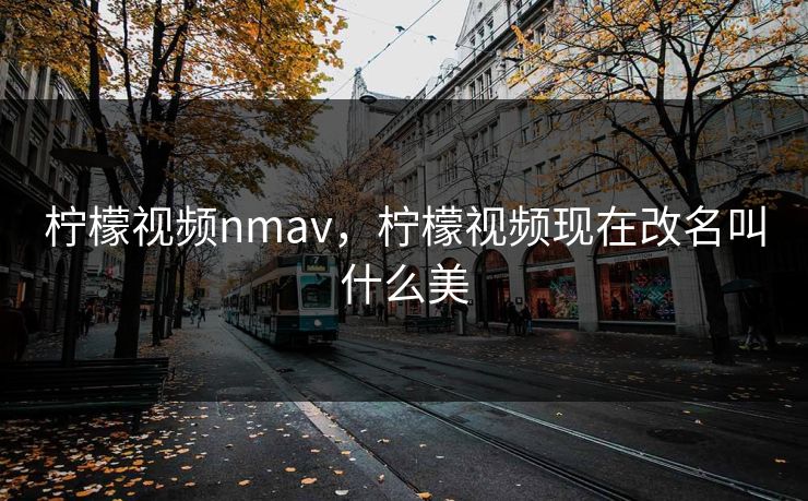柠檬视频nmav，柠檬视频现在改名叫什么美