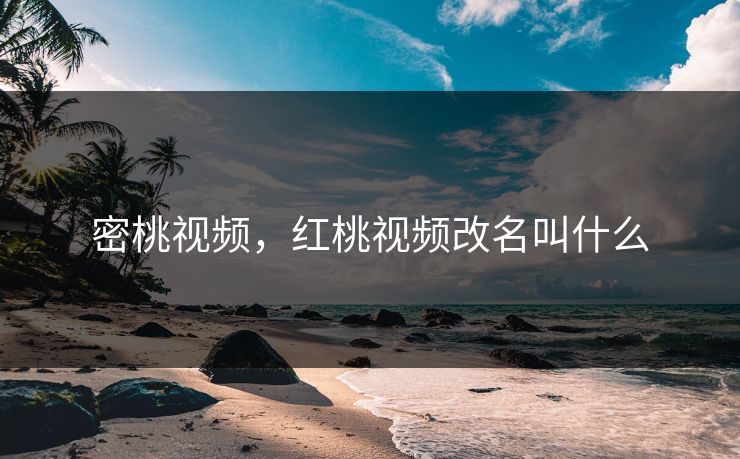 密桃视频，红桃视频改名叫什么