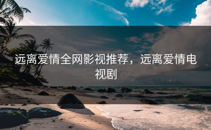 远离爱情全网影视推荐，远离爱情电视剧