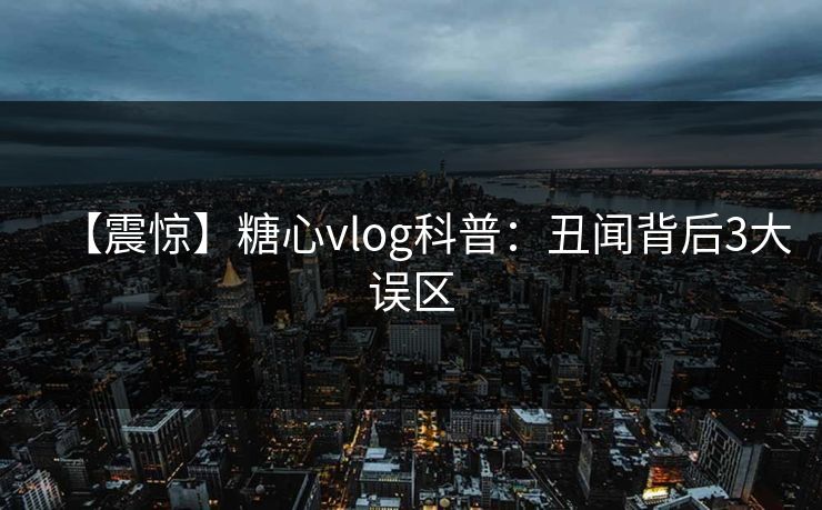【震惊】糖心vlog科普：丑闻背后3大误区