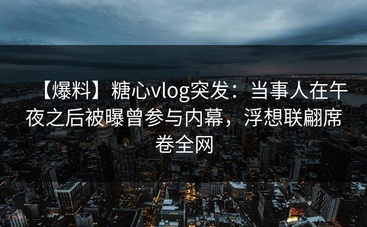 【爆料】糖心vlog突发：当事人在午夜之后被曝曾参与内幕，浮想联翩席卷全网