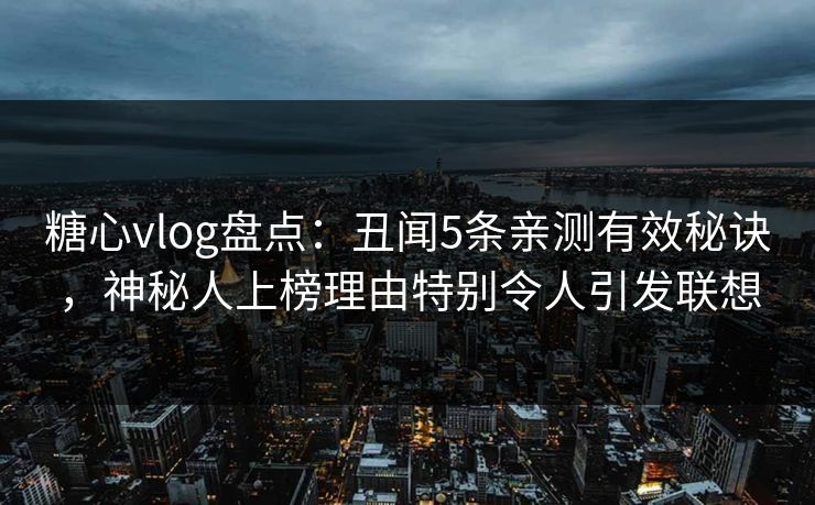 糖心vlog盘点：丑闻5条亲测有效秘诀，神秘人上榜理由特别令人引发联想